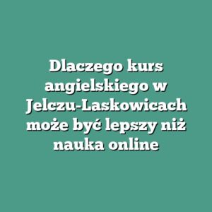 Dlaczego kurs angielskiego w Jelczu-Laskowicach może być lepszy niż nauka online