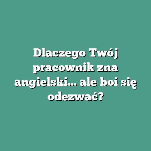 Dlaczego Twój pracownik zna angielski… ale boi się odezwać?