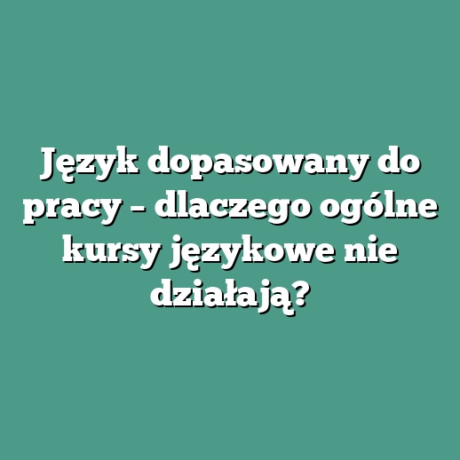 Język dopasowany do pracy – dlaczego ogólne kursy językowe nie działają?