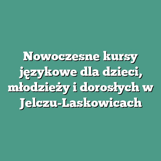 Nowoczesne kursy językowe dla dzieci, młodzieży i dorosłych w Jelczu-Laskowicach