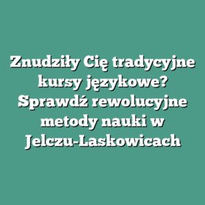 Znudziły Cię tradycyjne kursy językowe? Sprawdź rewolucyjne metody nauki w Jelczu-Laskowicach