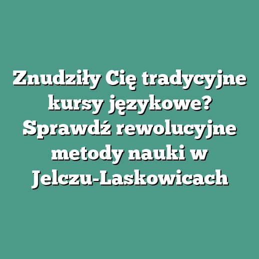 Znudziły Cię tradycyjne kursy językowe? Sprawdź rewolucyjne metody nauki w Jelczu-Laskowicach