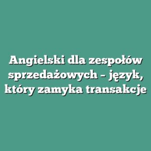 Angielski dla zespołów sprzedażowych – język, który zamyka transakcje