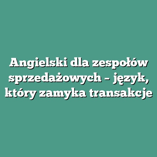 Angielski dla zespołów sprzedażowych – język, który zamyka transakcje