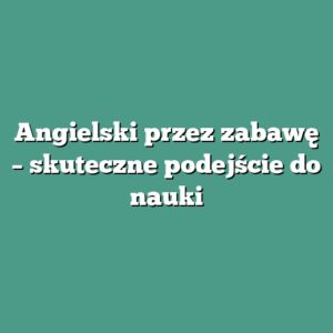 Angielski przez zabawę – skuteczne podejście do nauki