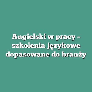 Angielski w pracy – szkolenia językowe dopasowane do branży