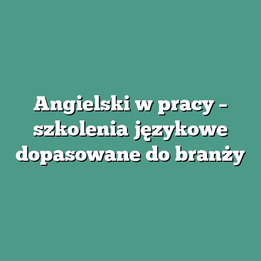 Angielski w pracy – szkolenia językowe dopasowane do branży