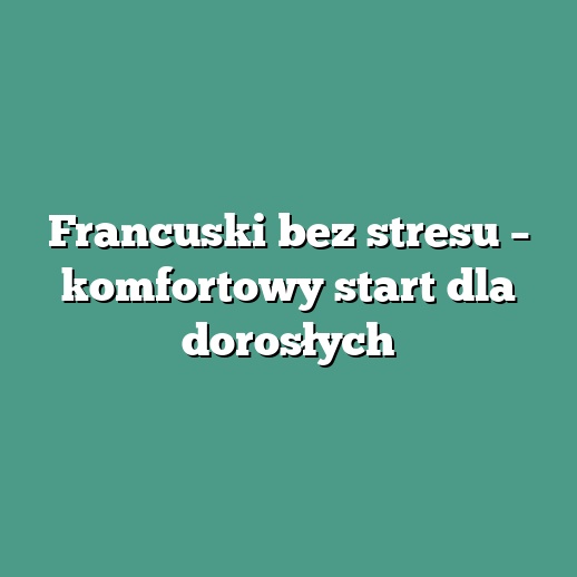Francuski bez stresu – komfortowy start dla dorosłych