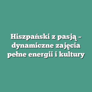 Hiszpański z pasją – dynamiczne zajęcia pełne energii i kultury