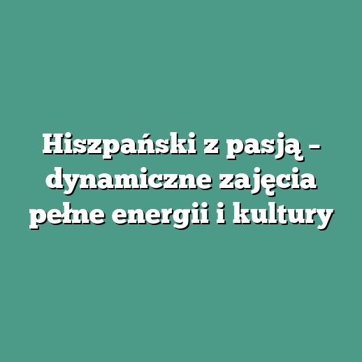Hiszpański z pasją – dynamiczne zajęcia pełne energii i kultury