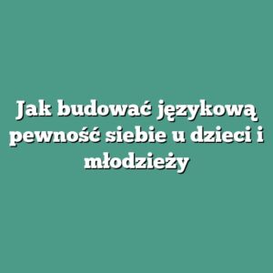 Jak budować językową pewność siebie u dzieci i młodzieży