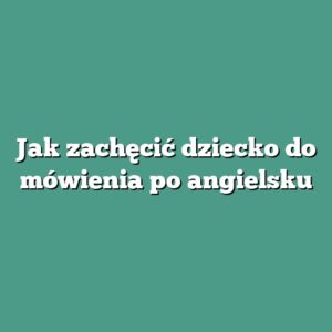 Jak zachęcić dziecko do mówienia po angielsku