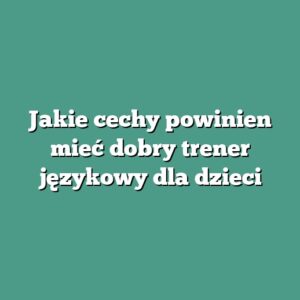 Jakie cechy powinien mieć dobry trener językowy dla dzieci