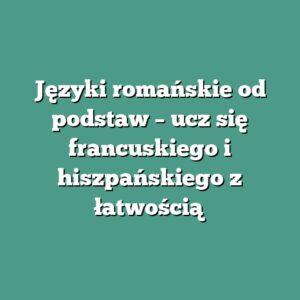 Języki romańskie od podstaw – ucz się francuskiego i hiszpańskiego z łatwością