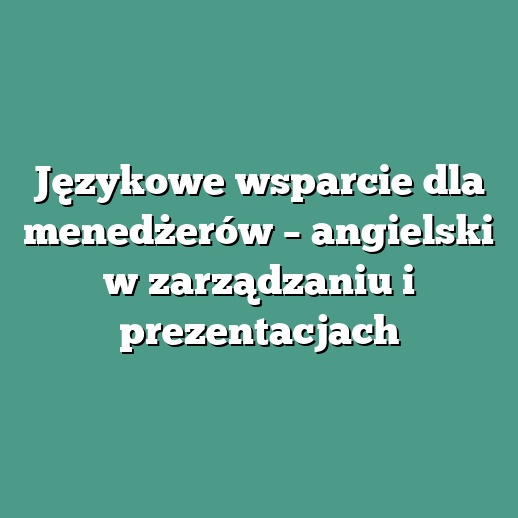 Językowe wsparcie dla menedżerów – angielski w zarządzaniu i prezentacjach