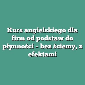 Kurs angielskiego dla firm od podstaw do płynności – bez ściemy, z efektami