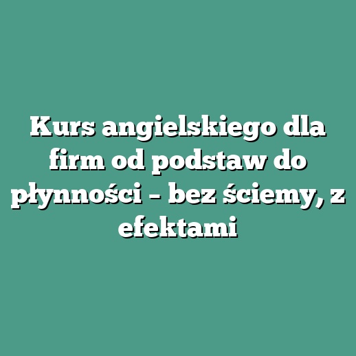 Kurs angielskiego dla firm od podstaw do płynności – bez ściemy, z efektami