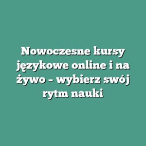 Nowoczesne kursy językowe online i na żywo – wybierz swój rytm nauki