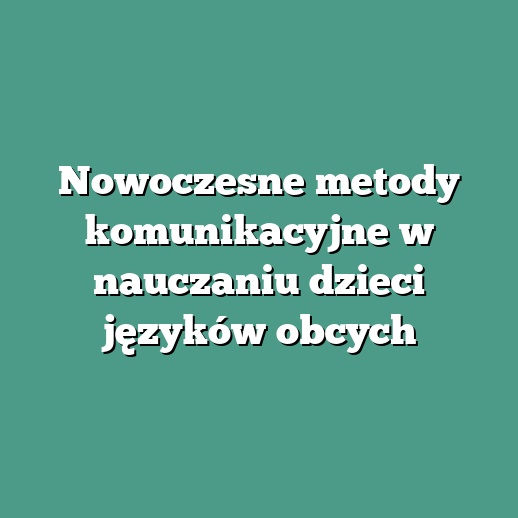 Nowoczesne metody komunikacyjne w nauczaniu dzieci języków obcych