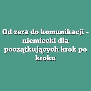 Od zera do komunikacji – niemiecki dla początkujących krok po kroku