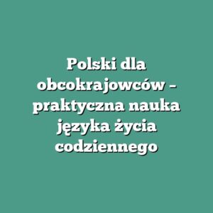 Polski dla obcokrajowców – praktyczna nauka języka życia codziennego