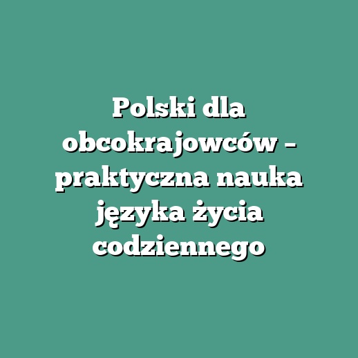 Polski dla obcokrajowców – praktyczna nauka języka życia codziennego