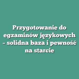 Przygotowanie do egzaminów językowych – solidna baza i pewność na starcie