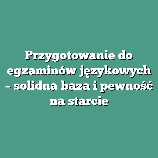 Przygotowanie do egzaminów językowych – solidna baza i pewność na starcie