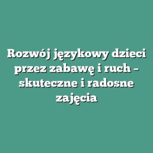 Rozwój językowy dzieci przez zabawę i ruch – skuteczne i radosne zajęcia