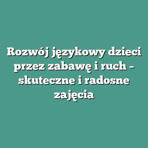 Rozwój językowy dzieci przez zabawę i ruch – skuteczne i radosne zajęcia