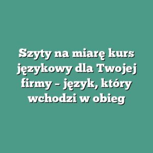 Szyty na miarę kurs językowy dla Twojej firmy – język, który wchodzi w obieg