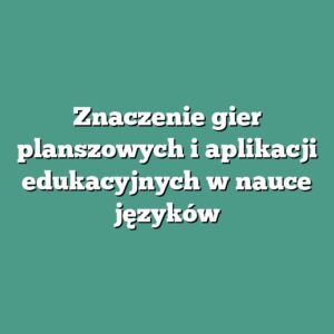Znaczenie gier planszowych i aplikacji edukacyjnych w nauce języków