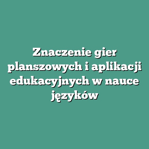 Znaczenie gier planszowych i aplikacji edukacyjnych w nauce języków