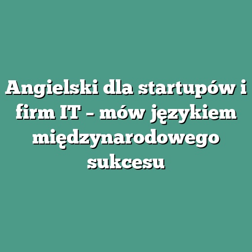 Angielski dla startupów i firm IT – mów językiem międzynarodowego sukcesu