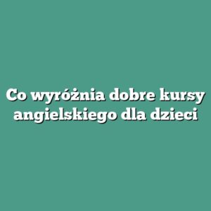 Co wyróżnia dobre kursy angielskiego dla dzieci