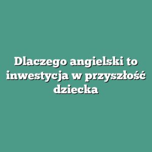 Dlaczego angielski to inwestycja w przyszłość dziecka