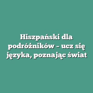 Hiszpański dla podróżników – ucz się języka, poznając świat