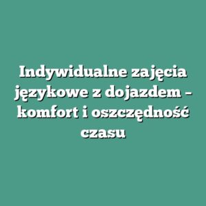 Indywidualne zajęcia językowe z dojazdem – komfort i oszczędność czasu