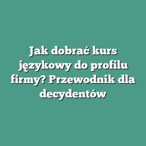 Jak dobrać kurs językowy do profilu firmy? Przewodnik dla decydentów