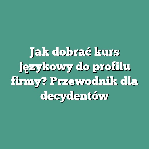 Jak dobrać kurs językowy do profilu firmy? Przewodnik dla decydentów