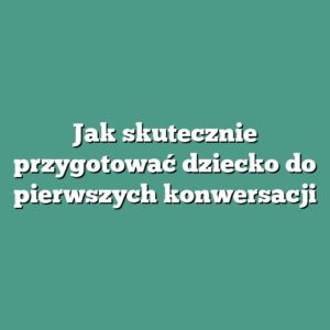 Jak skutecznie przygotować dziecko do pierwszych konwersacji