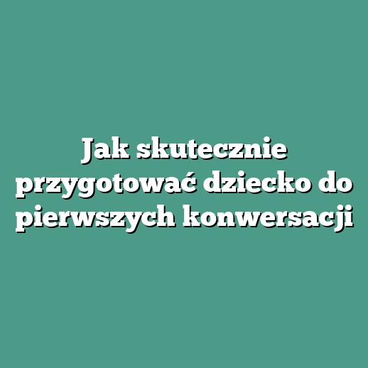 Jak skutecznie przygotować dziecko do pierwszych konwersacji