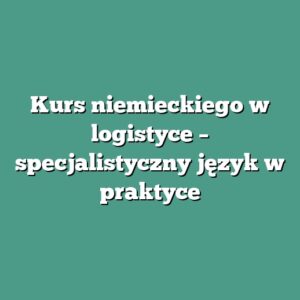 Kurs niemieckiego w logistyce – specjalistyczny język w praktyce