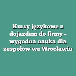 Kursy językowe z dojazdem do firmy – wygodna nauka dla zespołów we Wrocławiu