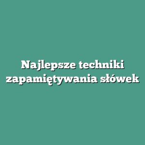 Najlepsze techniki zapamiętywania słówek