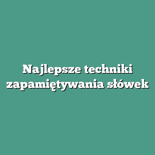 Najlepsze techniki zapamiętywania słówek