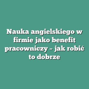 Nauka angielskiego w firmie jako benefit pracowniczy – jak robić to dobrze