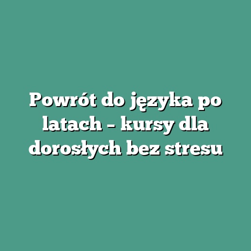 Powrót do języka po latach – kursy dla dorosłych bez stresu