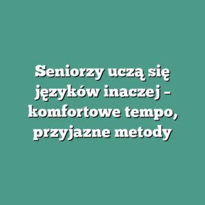 Seniorzy uczą się języków inaczej – komfortowe tempo, przyjazne metody