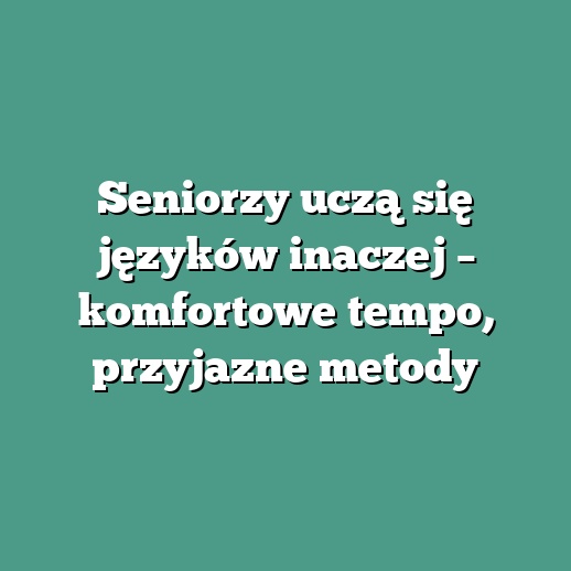Seniorzy uczą się języków inaczej – komfortowe tempo, przyjazne metody